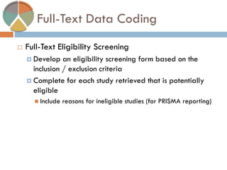 Full-Text Data Coding 
Full-Text Eligibility Screening 
Develop an eligibility screening form based on the inclusion / exclusion criteria 
Complete for each study retrieved that is potentially eligible 
Include reasons for ineligible studies (for PRISMA reporting)  