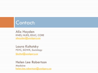 Alix Hayden KNES, NURS, EDUC, CORE ahayden@ucalgary.ca 
Laura Koltutsky PSYC, SOWK, Sociology 
ljkoltut@ucalgary.ca 
Helen Lee Robertson Medicine helen.lee.robertson@ucalgary.ca 
Contact: 
