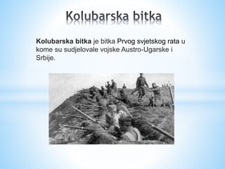 Kolubarska bitka je bitka Prvog svjetskog rata u 
kome su sudjelovale vojske Austro-Ugarske i 
Srbije. 
 