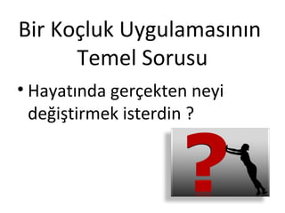 Bir Koçluk Uygulamasının
Temel Sorusu
• Hayatında gerçekten neyi
değiştirmek isterdin ?

 