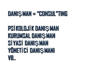 DANIŞ MAN = “CONSUL”TING
PSİ KOLOJİ K DANIŞ MAN
KURUMSAL DANIŞ MAN
Sİ YASİ DANIŞ MAN
YÖNETİ Cİ DANIŞ MANI
VB..

 