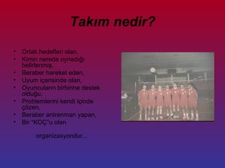 Takım nedir? Ortak hedefleri olan, Kimin nerede oynadığı belirlenmiş, Beraber hareket eden, Uyum içerisinde olan, Oyuncuların birbirine destek olduğu, Problemlerini kendi içinde çözen, Beraber antrenman yapan, Bir “KOÇ”u olan organizasyondur... 