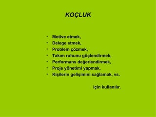KOÇLUK Motive etmek, Delege etmek, Problem çözmek, Takım ruhunu güçlendirmek, Performans değerlendirmek, Proje yönetimi yapmak, Kişilerin gelişimini sağlamak, vs. için kullanılır. 