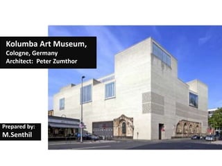 Kolumba Art Museum,
Cologne, Germany
Architect: Peter Zumthor
Prepared by:
M.Senthil
 