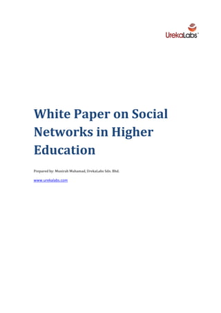  




White	
  Paper	
  on	
  Social	
  
Networks	
  in	
  Higher	
  
Education	
  
	
  	
  	
  	
  	
  	
  

Prepared	
  by:	
  Munirah	
  Muhamad,	
  UrekaLabs	
  Sdn.	
  Bhd.	
  

www.urekalabs.com	
  

	
  

	
  

	
  

	
  

	
  

	
  

	
  

	
  

	
  

	
  
 
