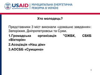 Хто молодець?
Представники 3 міст виконали «домашнє завдання»:
Запоріжжя, Дніпропетровськ та Суми.
1.Громадська організація "ОЖБК, СБКБ
«Вікторія»
2.Асоціація «Наш дім»
3.АОСББ «Сумщина»
3
 