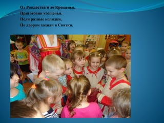 От Рождества и до Крещенья,
Приготовив угощенья.
Пели разные колядки,
По дворам ходили в Святки.
 