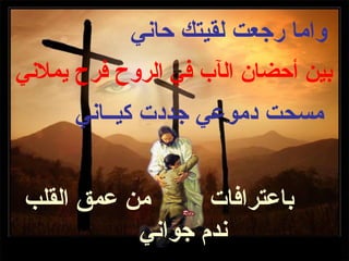 ‫واما رجعت لقيتك حاني‬
‫بين أحضان الآب في الروح فرح يملني‬
      ‫مسحت دموعي جددت كيــاني‬


‫من عمق القلب‬      ‫باعترافات‬
           ‫ندم جواني‬
 