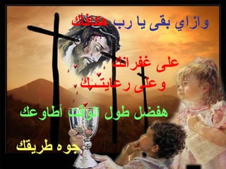 ‫وازاي بقى يا رب هكافأك‬

                   ‫على غفرانك‬
            ‫وعلى رعايتـــك‬
‫هفضل طول الوقت أطاوعك‬
‫جوه طريقك‬
 