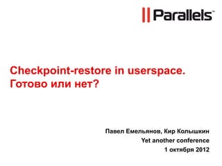 Checkpoint-restore in userspace.
Готово или нет?
Павел Емельянов, Кир Колышкин
Yet another conference
1 октября 2012
Confidential
 