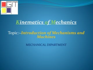 Kinematics of Mechanics
Topic:~Introduction of Mechanisms and
Machines
MECHANICAL DIPARTMENT
 