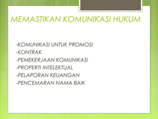 MEMASTIKAN KOMUNIKASI HUKUM
-KOMUNIKASI UNTUK PROMOSI
-KONTRAK
-PEMEKERJAAN KOMUNIKASI
-PROPERTI INTELEKTUAL
-PELAPORAN KEUANGAN
-PENCEMARAN NAMA BAIK
 
