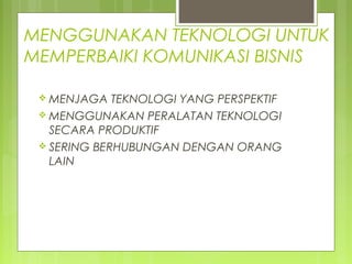 MENGGUNAKAN TEKNOLOGI UNTUK
MEMPERBAIKI KOMUNIKASI BISNIS
 MENJAGA TEKNOLOGI YANG PERSPEKTIF
 MENGGUNAKAN PERALATAN TEKNOLOGI
SECARA PRODUKTIF
 SERING BERHUBUNGAN DENGAN ORANG
LAIN
 