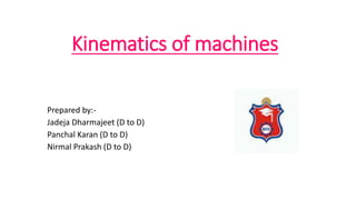 Kinematics of machines
Prepared by:-
Jadeja Dharmajeet (D to D)
Panchal Karan (D to D)
Nirmal Prakash (D to D)
 