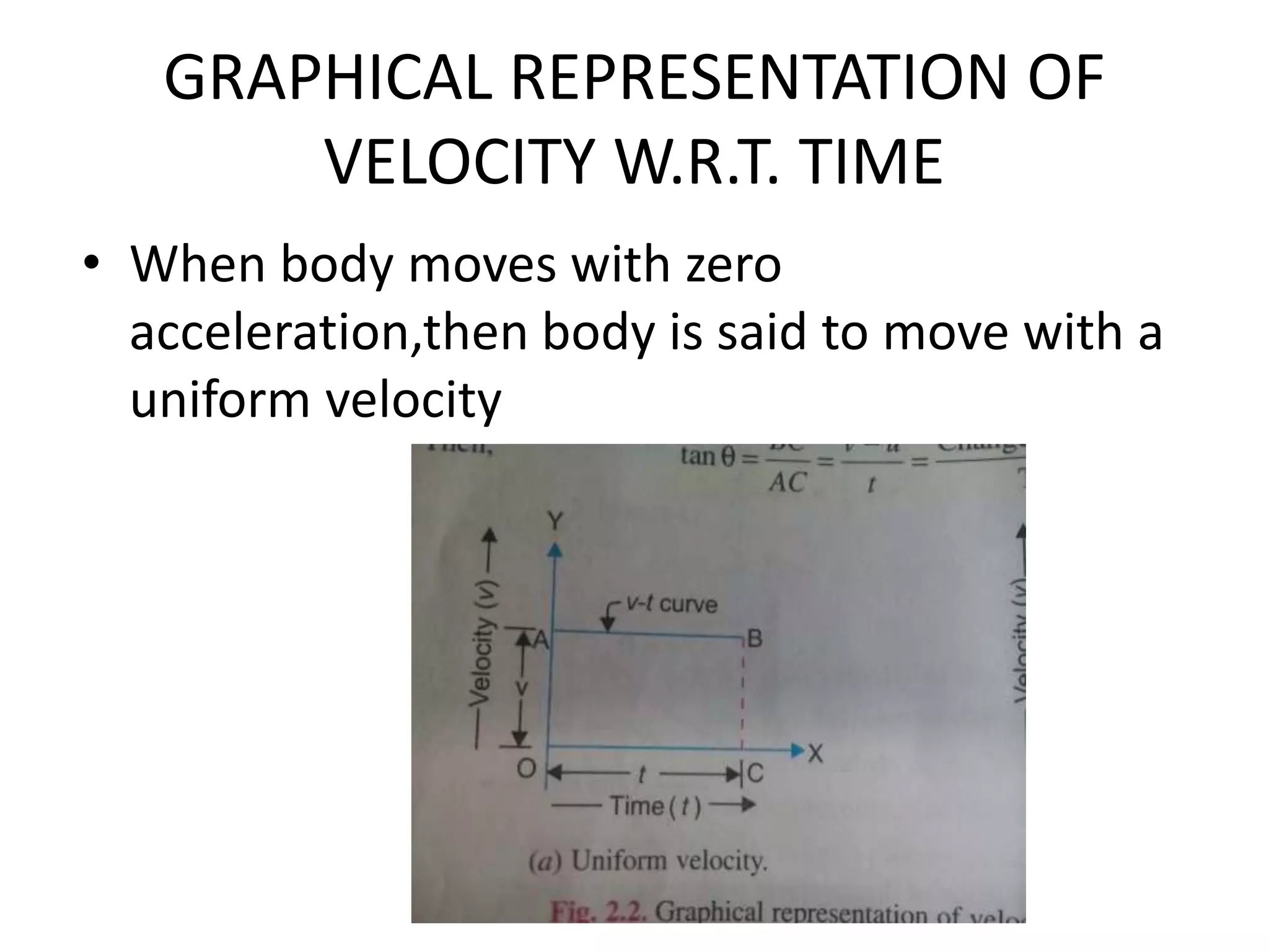 GRAPHICAL REPRESENTATION OF
VELOCITY W.R.T. TIME
• When body moves with zero
acceleration,then body is said to move with a
uniform velocity
 
