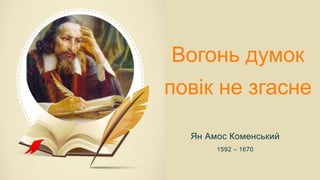 Вогонь думок
повік не згасне
Ян Амос Коменський
1592 – 1670
 