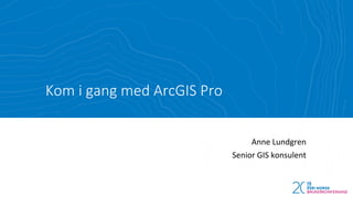 Kom i gang med ArcGIS Pro
Anne Lundgren
Senior GIS konsulent
 
