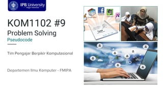 KOM1102 #9
Problem Solving
Pseudocode
Tim Pengajar Berpikir Komputasional
Departemen Ilmu Komputer - FMIPA
 