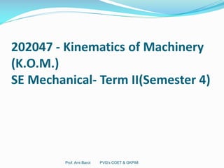 202047 - Kinematics of Machinery
(K.O.M.)
SE Mechanical- Term II(Semester 4)
Prof. Ami Barot PVG's COET & GKPIM
 