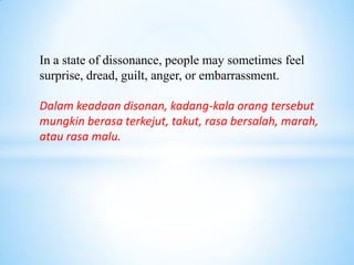 In a state of dissonance, people may sometimes feel
surprise, dread, guilt, anger, or embarrassment.

Dalam keadaan disonan, kadang-kala orang tersebut
mungkin berasa terkejut, takut, rasa bersalah, marah,
atau rasa malu.
 