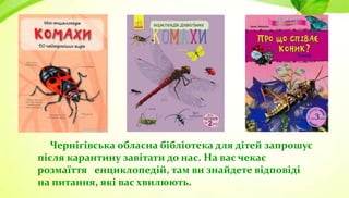Чернігівська обласна бібліотека для дітей запрошує
після карантину завітати до нас. На вас чекає
розмаїття енциклопедій, там ви знайдете відповіді
на питання, які вас хвилюють.
 