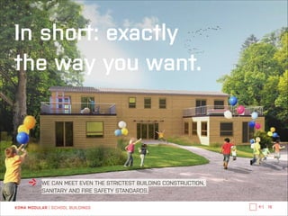 In short: exactly 
the way you want it.

WE CAN MEET EVEN THE STRICTEST BUILDING CONSTRUCTION,
SANITARY AND FIRE SAFETY STANDARDS.
KOMA MODULAR | SCHOOL BUILDINGS

←|

16

 