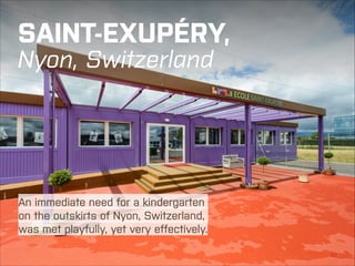SAINT-EXUPÉRY, 
Nyon, Switzerland

An immediate need for a kindergarten
on the outskirts of Nyon, Switzerland,
was met playfully, yet very effectively.
KOMA MODULAR | SCHOOL BUILDINGS

←|

20

 