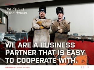 WHO WE ARE

The devil is 
in the details

WE ARE A BUSINESS
PARTNER THAT IS EASY
TO COOPERATE WITH.
KOMA MODULAR | SCHOOL BUILDINGS

←|

32

 