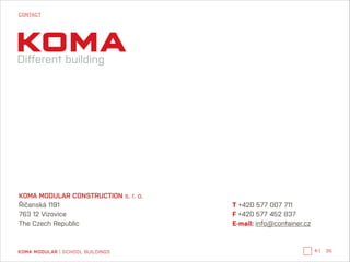 CONTACT

KOMA MODULAR CONSTRUCTION s. r. o.
Říčanská 1191
763 12 Vizovice
The Czech Republic

KOMA MODULAR | SCHOOL BUILDINGS

!

T +420 577 007 711
F +420 577 452 837
E-mail: info@container.cz

←|

35

 