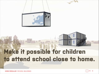 Make it possible for children 
to attend school close to home.
KOMA MODULAR | SCHOOL BUILDINGS

←|

8

 
