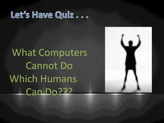 What Computers
Cannot Do
Which Humans
Can Do???
 