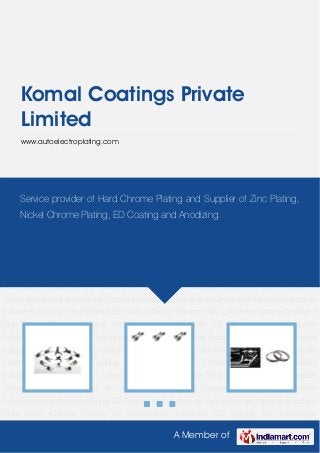 A Member of
Komal Coatings Private
Limited
www.autoelectroplating.com
Hard Chrome Plating ED Coating Nickel Chrome Plating Powder Coating Anodized Plate Hard
Chrome Plating for Automobile Industries ED Coating for Automobile Industries Nickel-Chrome
Plating for Automobile Industries Powder Coating for Automobile Industries Anodized Plate for
Automobile Industries Hard Chrome Plating ED Coating Nickel Chrome Plating Powder
Coating Anodized Plate Hard Chrome Plating for Automobile Industries ED Coating for
Automobile Industries Nickel-Chrome Plating for Automobile Industries Powder Coating for
Automobile Industries Anodized Plate for Automobile Industries Hard Chrome Plating ED
Coating Nickel Chrome Plating Powder Coating Anodized Plate Hard Chrome Plating for
Automobile Industries ED Coating for Automobile Industries Nickel-Chrome Plating for
Automobile Industries Powder Coating for Automobile Industries Anodized Plate for Automobile
Industries Hard Chrome Plating ED Coating Nickel Chrome Plating Powder Coating Anodized
Plate Hard Chrome Plating for Automobile Industries ED Coating for Automobile
Industries Nickel-Chrome Plating for Automobile Industries Powder Coating for Automobile
Industries Anodized Plate for Automobile Industries Hard Chrome Plating ED Coating Nickel
Chrome Plating Powder Coating Anodized Plate Hard Chrome Plating for Automobile
Industries ED Coating for Automobile Industries Nickel-Chrome Plating for Automobile
Industries Powder Coating for Automobile Industries Anodized Plate for Automobile
Industries Hard Chrome Plating ED Coating Nickel Chrome Plating Powder Coating Anodized
Plate Hard Chrome Plating for Automobile Industries ED Coating for Automobile
Service provider of Hard Chrome Plating and Supplier of Zinc Plating,
Nickel Chrome Plating, ED Coating and Anodizing.
 