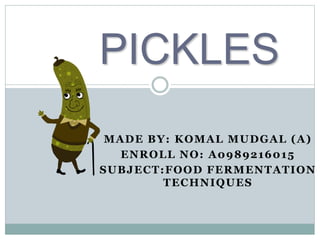 PICKLES
MADE BY: KOMAL MUDGAL (A)
ENROLL NO: A0989216015
SUBJECT:FOOD FERMENTATION
TECHNIQUES
 