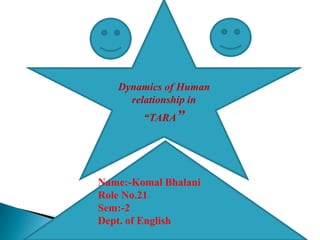 Dynamics of Human
     relationship in
        “TARA”




Name:-Komal Bhalani
Role No.21
Sem:-2
Dept. of English
 