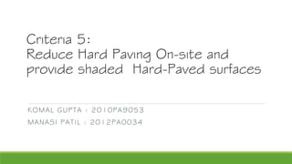 Criteria 5:
Reduce Hard Paving On-site and
provide shaded Hard-Paved surfaces
KOMAL GUPTA : 2010PA9053
MANASI PATIL : 2012PA0034
 