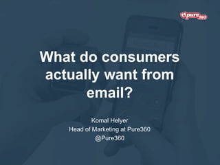 What do consumers
actually want from
email?
Komal Helyer
Head of Marketing at Pure360
@Pure360
 
