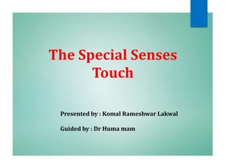 The Special Senses
Touch
Presented by : Komal Rameshwar Lakwal
Guided by : Dr Huma mam
 