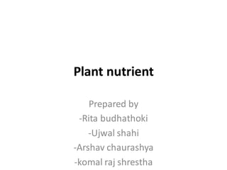 Plant nutrient
Prepared by
-Rita budhathoki
-Ujwal shahi
-Arshav chaurashya
-komal raj shrestha
 