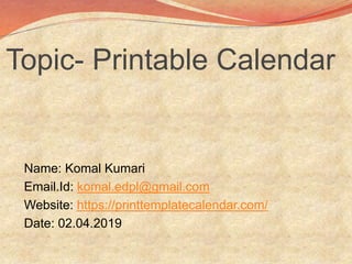 Topic- Printable Calendar
Name: Komal Kumari
Email.Id: komal.edpl@gmail.com
Website: https://printtemplatecalendar.com/
Date: 02.04.2019
 