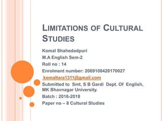 LIMITATIONS OF CULTURAL
STUDIES
Komal Shahedadpuri
M.A English Sem-2
Roll no : 14
Enrolment number: 2069108420170027
komal...