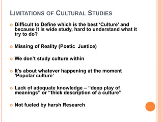 LIMITATIONS OF CULTURAL STUDIES
 Difficult to Define which is the best ‘Culture’ and
because it is wide study, hard to un...