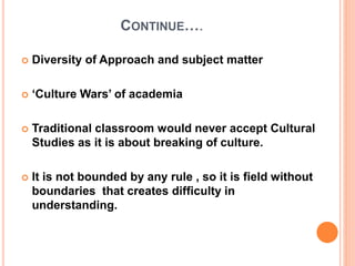 CONTINUE….
 Diversity of Approach and subject matter
 ‘Culture Wars’ of academia
 Traditional classroom would never acc...