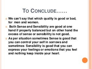 TO CONCLUDE……
 We can’t say that which quality is good or bad,
for men and women.
 Both Sense and Sensibility are good a...