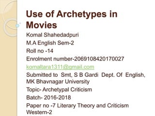 Use of Archetypes in
Movies
Komal Shahedadpuri
M.A English Sem-2
Roll no -14
Enrolment number-2069108420170027
komaltara1311@gmail.com
Submitted to Smt, S B Gardi Dept. Of English,
MK Bhavnagar University
Topic- Archetypal Criticism
Batch- 2016-2018
Paper no -7 Literary Theory and Criticism
Western-2
 