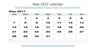 May 2017 calendar
May 2017 Calendar May calendar 2017 Calendar May 2017 May 2017 printable calendar
http://72hoursamericanpower.com/may-2017-printable-calendar-templates.html
 