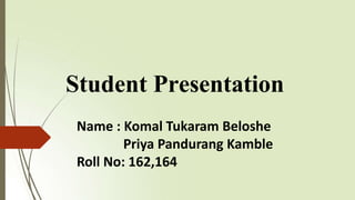 Student Presentation
Name : Komal Tukaram Beloshe
Priya Pandurang Kamble
Roll No: 162,164
 