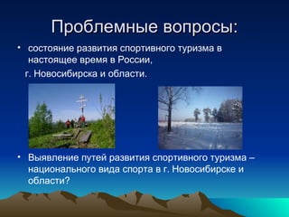 Проблемные вопросы: состояние развития спортивного туризма в настоящее время в России,  г. Новосибирска и области.  Выявление путей развития спортивного туризма – национального вида спорта в г. Новосибирске и области? 