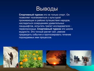 Выводы Спортивный туризм  это не только спорт. Он позволяет познакомиться с культурой проживающих в районе путешествия народов, насладиться созерцанием удивительных ландшафтов, испытать трепет исследователя - первопроходца.  C портивный туризм  это школа мудрости. Это точный расчет сил, умение предвидеть события и прогнозировать течение порождаемых ими процессов. 