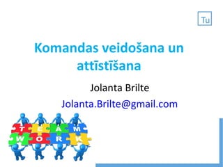 Komandas veidošana un
attīstīšana
Jolanta Brilte
Jolanta.Brilte@gmail.com
 