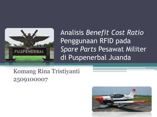 Analisis Benefit Cost Ratio
                Penggunaan RFID pada
                Spare Parts Pesawat Militer
                di Puspenerbal Juanda
Komang Rina Tristiyanti
2509100007
 